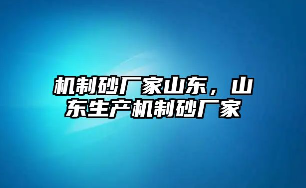 機制砂廠家山東，山東生產機制砂廠家