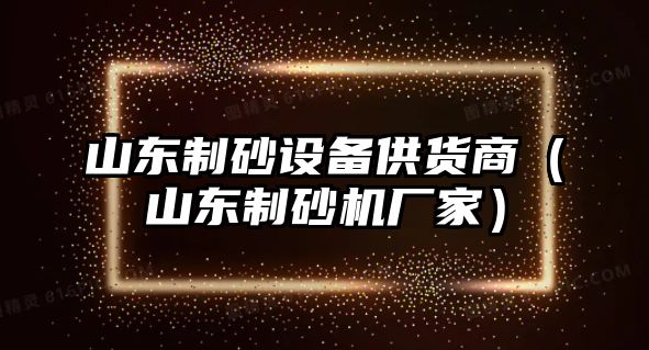 山東制砂設備供貨商（山東制砂機廠家）