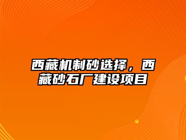 西藏機制砂選擇，西藏砂石廠建設項目