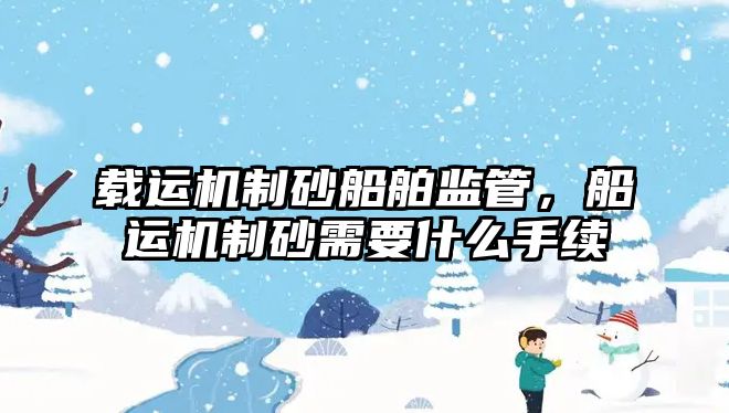 載運機制砂船舶監管，船運機制砂需要什么手續