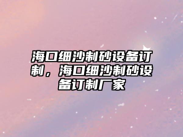 海口細沙制砂設(shè)備訂制，海口細沙制砂設(shè)備訂制廠家