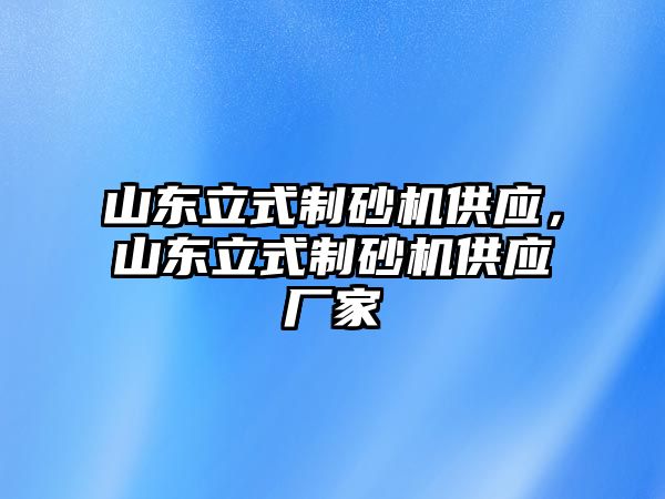 山東立式制砂機供應(yīng)，山東立式制砂機供應(yīng)廠家