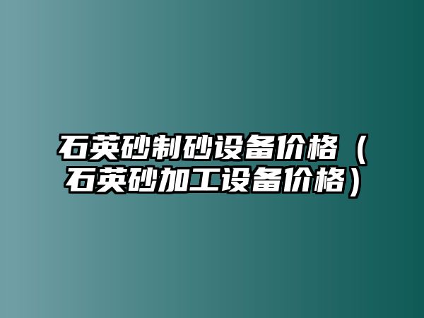 石英砂制砂設備價格（石英砂加工設備價格）