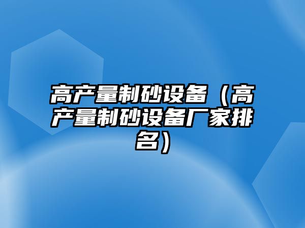 高產量制砂設備（高產量制砂設備廠家排名）