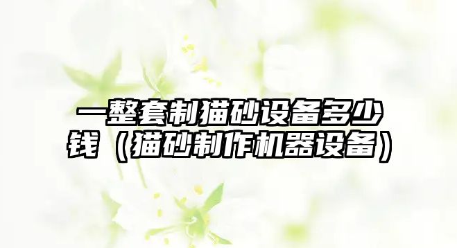 一整套制貓砂設備多少錢（貓砂制作機器設備）