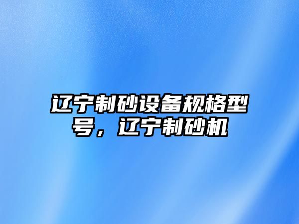 遼寧制砂設備規格型號，遼寧制砂機