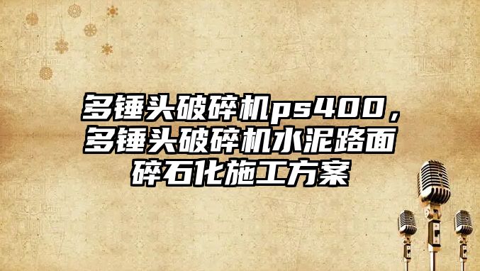 多錘頭破碎機ps400，多錘頭破碎機水泥路面碎石化施工方案