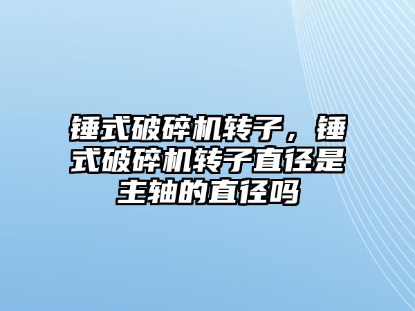 錘式破碎機轉子，錘式破碎機轉子直徑是主軸的直徑嗎