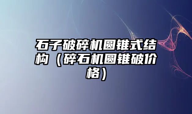 石子破碎機(jī)圓錐式結(jié)構(gòu)（碎石機(jī)圓錐破價(jià)格）