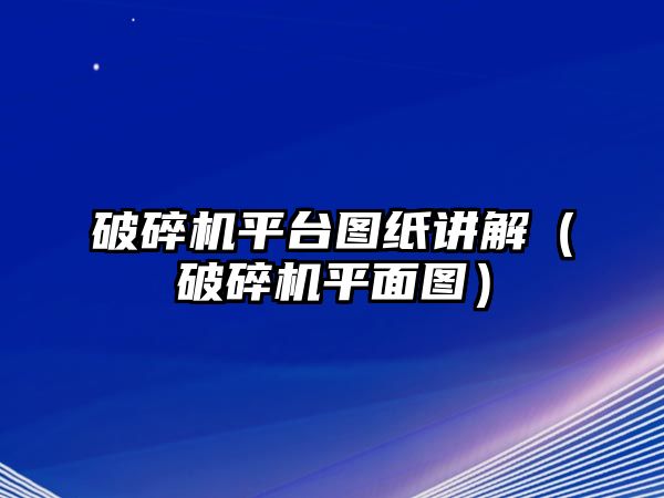 破碎機平臺圖紙講解（破碎機平面圖）