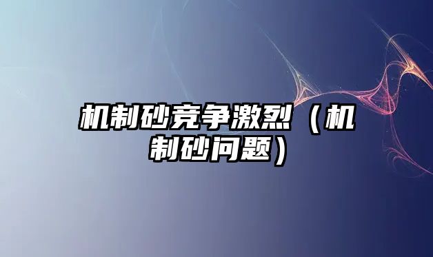 機制砂競爭激烈（機制砂問題）