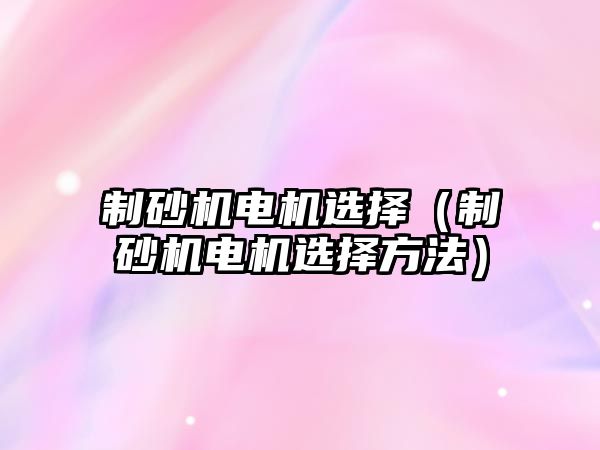 制砂機電機選擇（制砂機電機選擇方法）