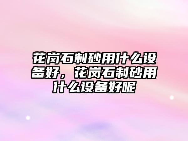 花崗石制砂用什么設備好，花崗石制砂用什么設備好呢