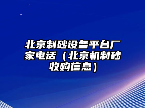 北京制砂設(shè)備平臺(tái)廠家電話（北京機(jī)制砂收購信息）