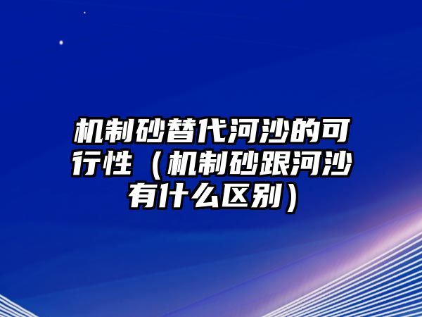 機制砂替代河沙的可行性（機制砂跟河沙有什么區別）