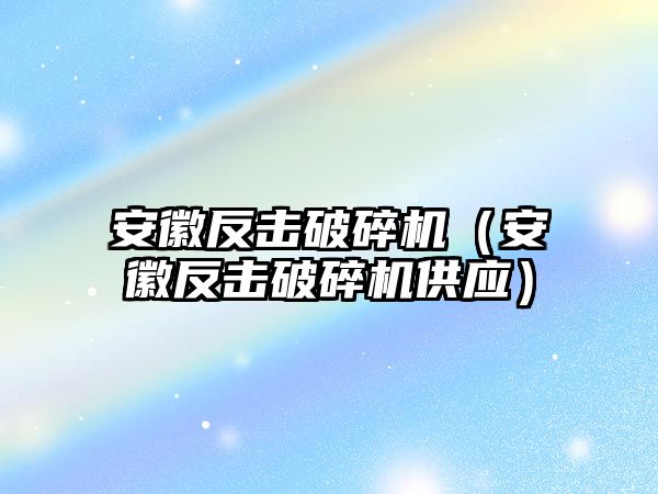 安徽反擊破碎機（安徽反擊破碎機供應）