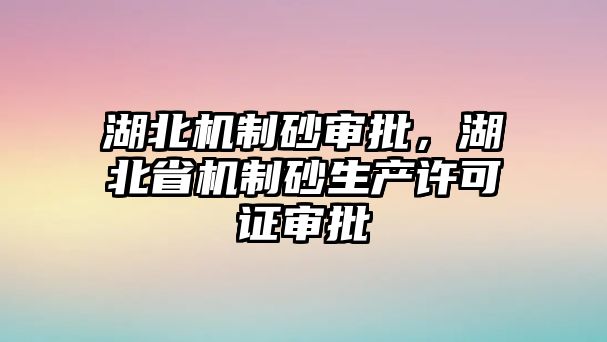 湖北機制砂審批，湖北省機制砂生產許可證審批