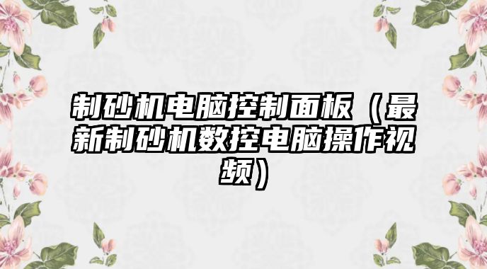 制砂機電腦控制面板（最新制砂機數控電腦操作視頻）