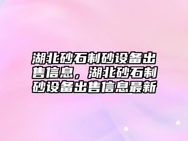 湖北砂石制砂設備出售信息，湖北砂石制砂設備出售信息最新