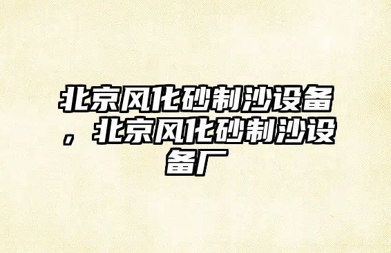 北京風化砂制沙設備，北京風化砂制沙設備廠