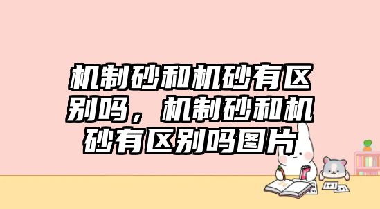 機制砂和機砂有區(qū)別嗎，機制砂和機砂有區(qū)別嗎圖片