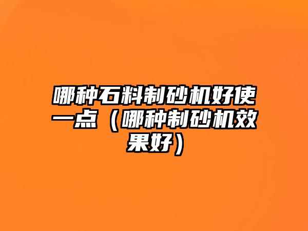 哪種石料制砂機好使一點（哪種制砂機效果好）