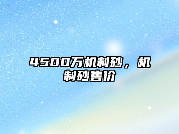 4500萬機(jī)制砂，機(jī)制砂售價(jià)