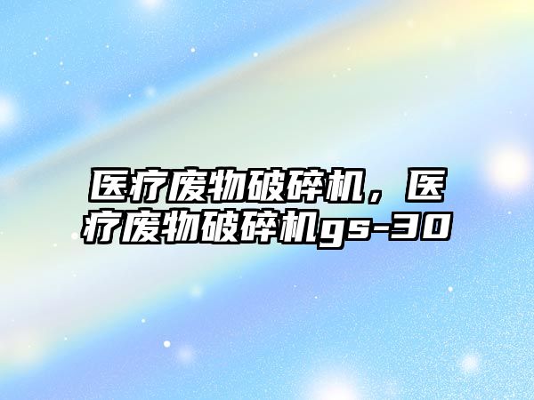 醫(yī)療廢物破碎機，醫(yī)療廢物破碎機gs-30