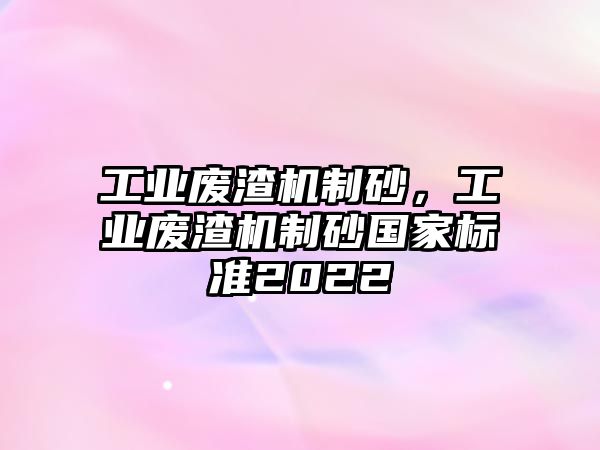 工業廢渣機制砂，工業廢渣機制砂國家標準2022