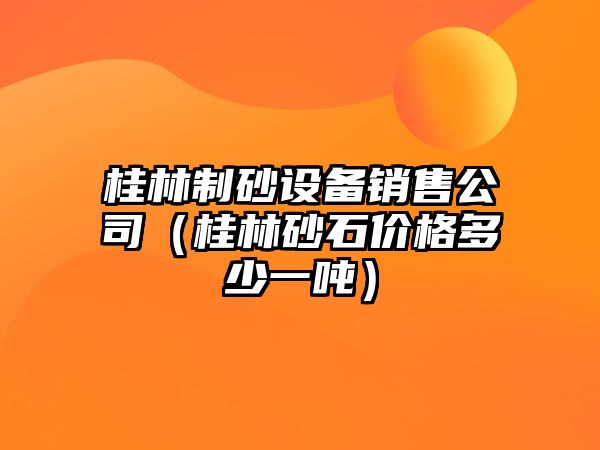 桂林制砂設備銷售公司（桂林砂石價格多少一噸）