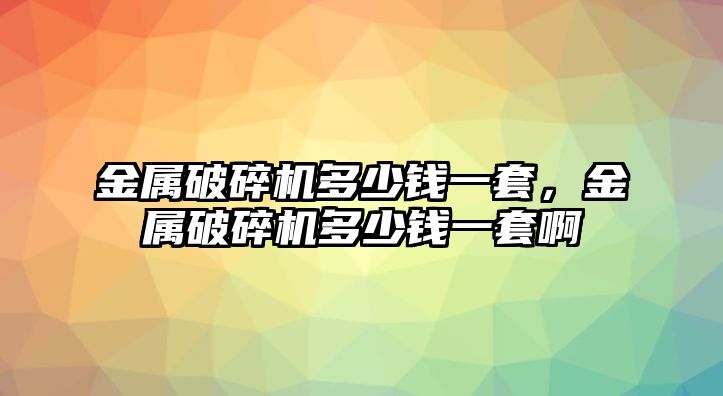 金屬破碎機多少錢一套，金屬破碎機多少錢一套啊