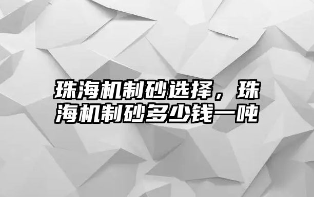 珠海機(jī)制砂選擇，珠海機(jī)制砂多少錢一噸