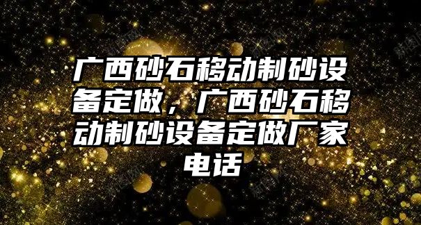 廣西砂石移動制砂設(shè)備定做，廣西砂石移動制砂設(shè)備定做廠家電話