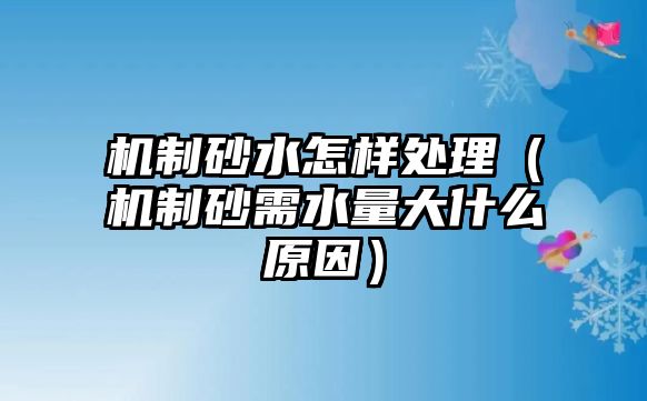 機制砂水怎樣處理（機制砂需水量大什么原因）