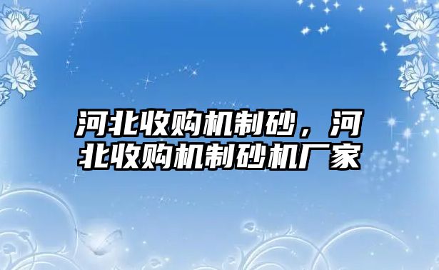 河北收購機制砂，河北收購機制砂機廠家