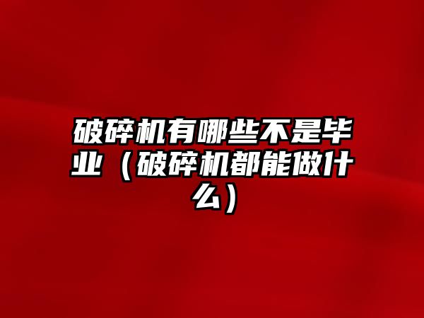 破碎機有哪些不是畢業（破碎機都能做什么）