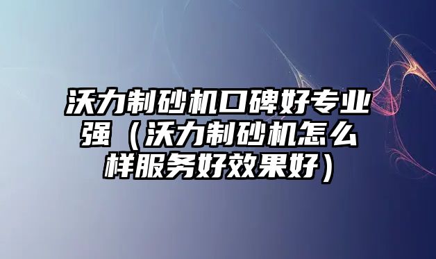 沃力制砂機(jī)口碑好專業(yè)強(qiáng)（沃力制砂機(jī)怎么樣服務(wù)好效果好）