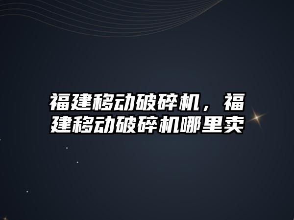 福建移動破碎機，福建移動破碎機哪里賣