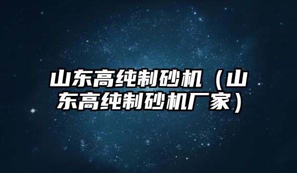 山東高純制砂機（山東高純制砂機廠家）