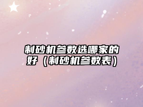 制砂機參數選哪家的好（制砂機參數表）