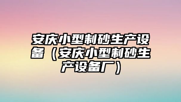 安慶小型制砂生產(chǎn)設(shè)備（安慶小型制砂生產(chǎn)設(shè)備廠）