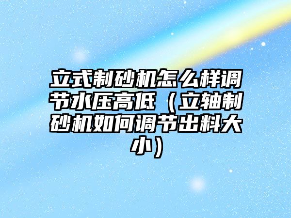 立式制砂機怎么樣調節水壓高低（立軸制砂機如何調節出料大小）