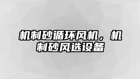 機(jī)制砂循環(huán)風(fēng)機(jī)，機(jī)制砂風(fēng)選設(shè)備