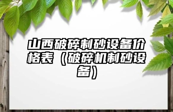 山西破碎制砂設備價格表（破碎機制砂設備）