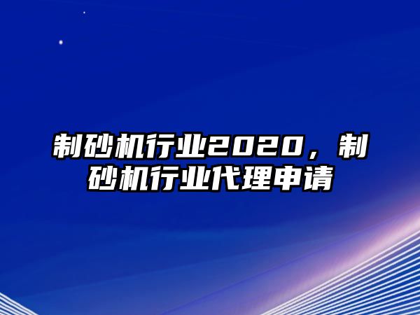 制砂機行業(yè)2020，制砂機行業(yè)代理申請