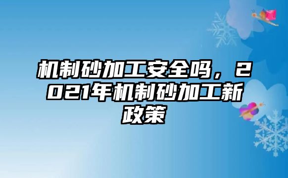 機制砂加工安全嗎，2021年機制砂加工新政策