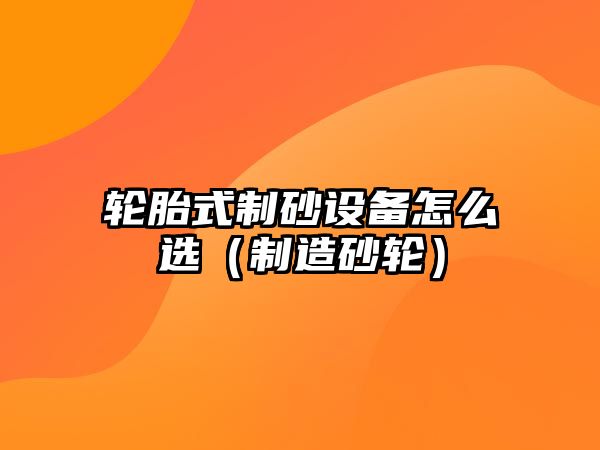 輪胎式制砂設備怎么選（制造砂輪）