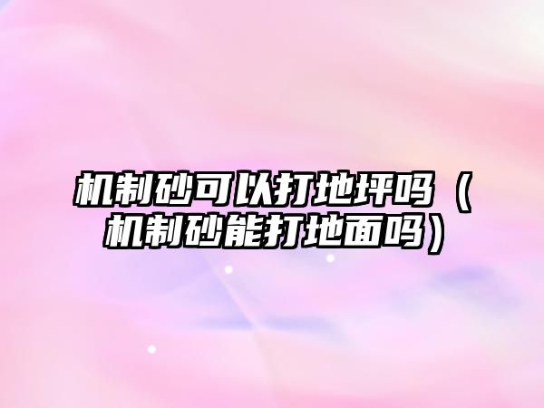 機(jī)制砂可以打地坪?jiǎn)幔C(jī)制砂能打地面嗎）