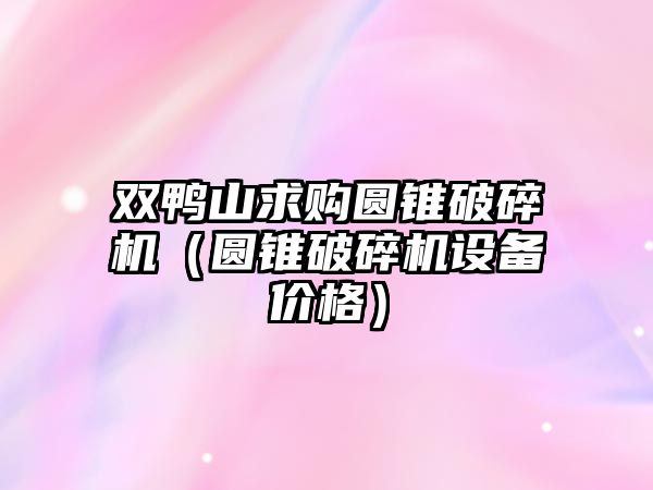 雙鴨山求購(gòu)圓錐破碎機(jī)（圓錐破碎機(jī)設(shè)備價(jià)格）