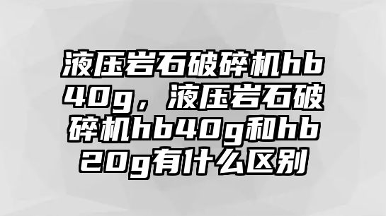 液壓巖石破碎機hb40g，液壓巖石破碎機hb40g和hb20g有什么區別